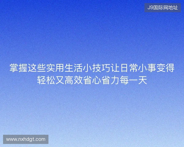 掌握这些实用生活小技巧让日常小事变得轻松又高效省心省力每一天 掌握这些实用生活小技巧让日常小事变得轻松又高效省心省力每一天
