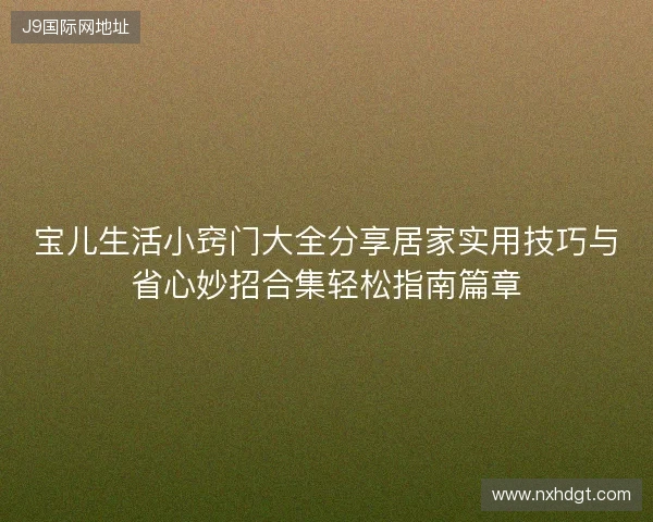 宝儿生活小窍门大全分享居家实用技巧与省心妙招合集轻松指南篇章 宝儿生活小窍门大全分享居家实用技巧与省心妙招合集轻松指南篇章