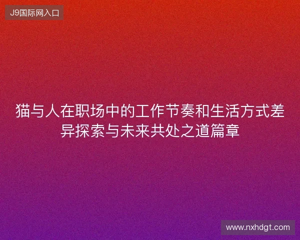 猫与人在职场中的工作节奏和生活方式差异探索与未来共处之道篇章